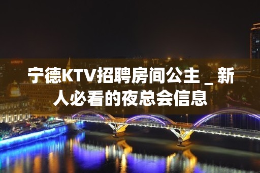 宁德KTV招聘房间公主＿新人必看的夜总会信息