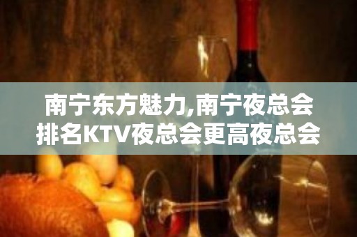 南宁东方魅力,南宁夜总会排名KTV夜总会更高夜总会