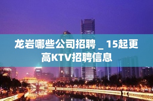 龙岩哪些公司招聘＿15起更高KTV招聘信息