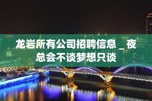 龙岩所有公司招聘信息＿夜总会不谈梦想只谈