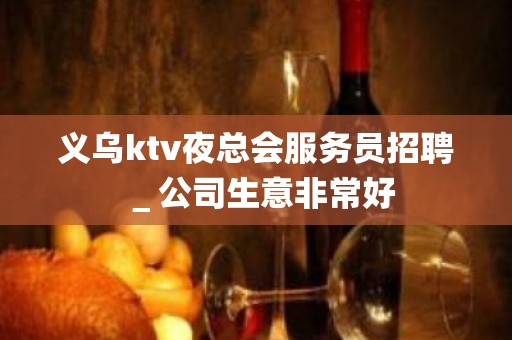 义乌ktv夜总会服务员招聘＿公司生意非常好