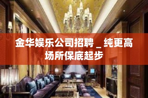 金华娱乐公司招聘＿纯更高场所保底起步