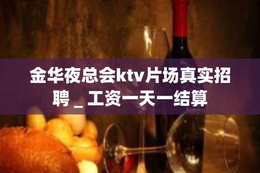 金华夜总会ktv片场真实招聘＿工资一天一结算