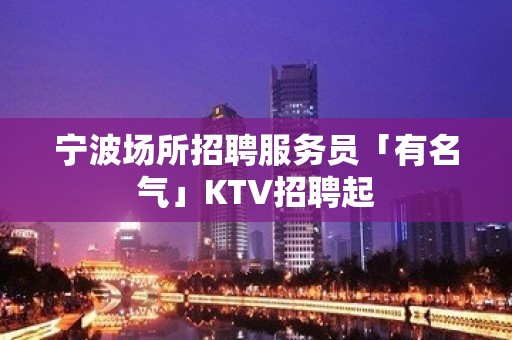 宁波场所招聘服务员「有名气」KTV招聘起