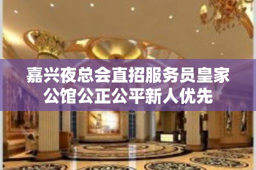 嘉兴夜总会直招服务员皇家公馆公正公平新人优先