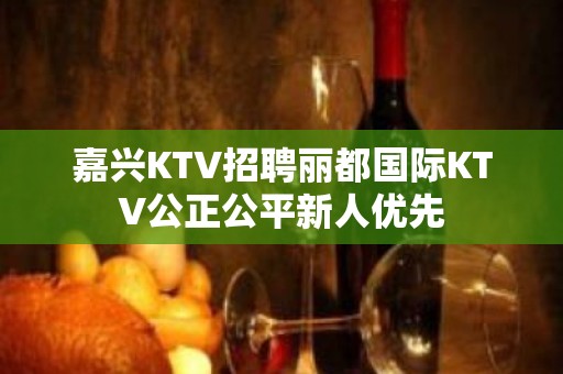 嘉兴KTV招聘丽都国际KTV公正公平新人优先