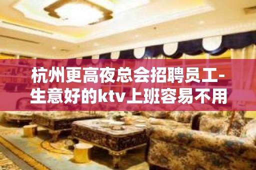 杭州更高夜总会招聘员工-生意好的ktv上班容易不用抱怨