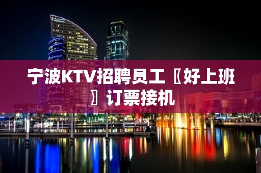 宁波KTV招聘员工〖好上班〗订票接机