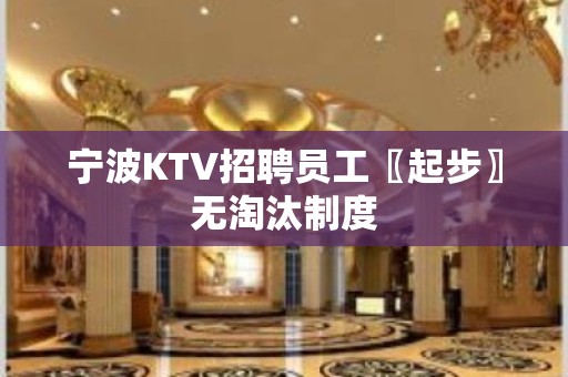 宁波KTV招聘员工〖起步〗无淘汰制度