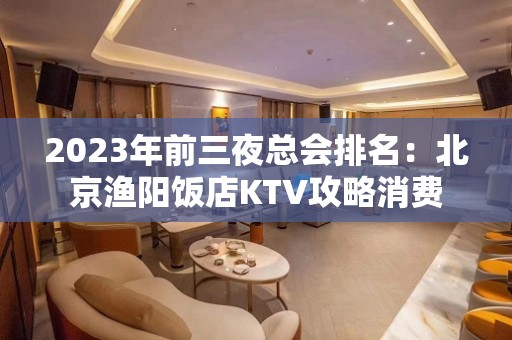 2023年前三夜总会排名：北京渔阳饭店KTV攻略消费