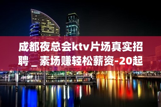 成都夜总会ktv片场真实招聘＿素场赚轻松薪资-20起步