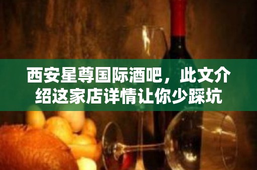 西安星尊国际酒吧，此文介绍这家店详情让你少踩坑