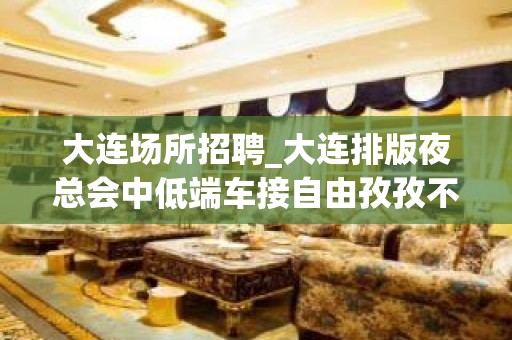 大连场所招聘_大连排版夜总会中低端车接自由孜孜不辍