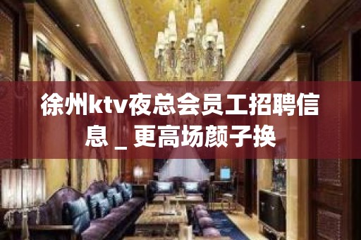 徐州ktv夜总会员工招聘信息＿更高场颜子换