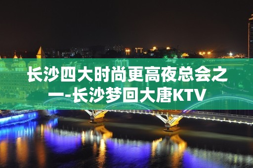 长沙四大时尚更高夜总会之一-长沙梦回大唐KTV