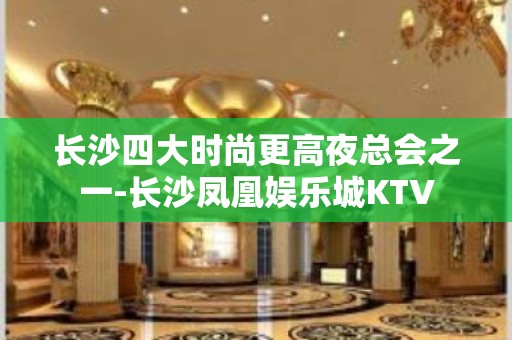 长沙四大时尚更高夜总会之一-长沙凤凰娱乐城KTV