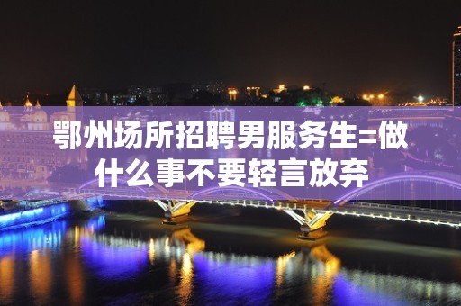 鄂州场所招聘男服务生=做什么事不要轻言放弃