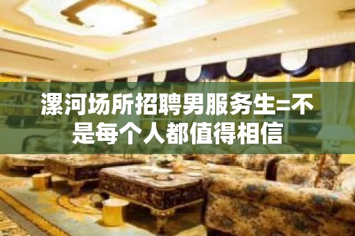 漯河场所招聘男服务生=不是每个人都值得相信