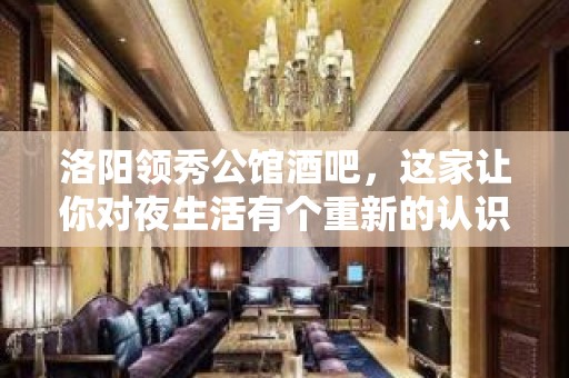 洛阳领秀公馆酒吧，这家让你对夜生活有个重新的认识