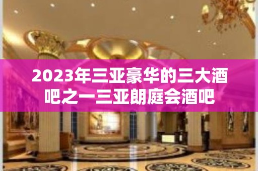 2023年三亚豪华的三大酒吧之一三亚朗庭会酒吧