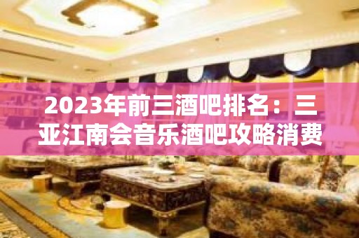 2023年前三酒吧排名：三亚江南会音乐酒吧攻略消费