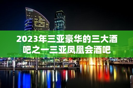 2023年三亚豪华的三大酒吧之一三亚凤凰会酒吧