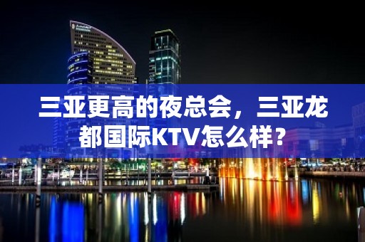 三亚更高的夜总会，三亚龙都国际KTV怎么样？