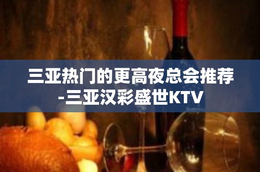 三亚热门的更高夜总会推荐-三亚汉彩盛世KTV