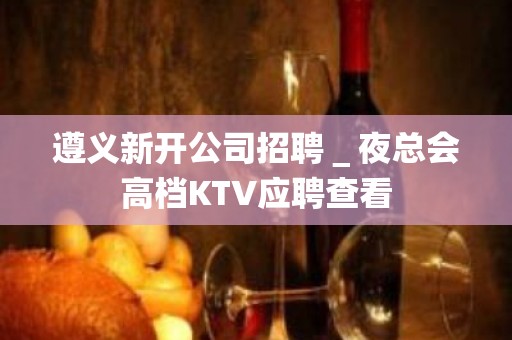 遵义新开公司招聘＿夜总会高档KTV应聘查看