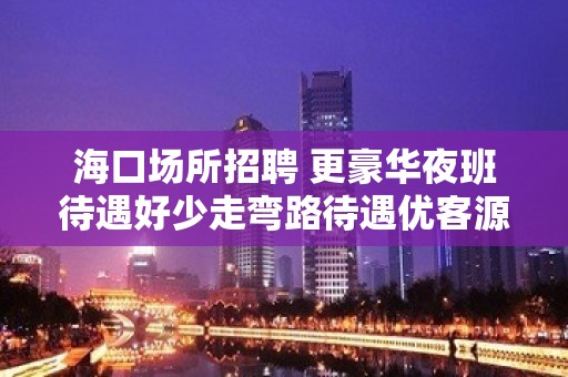 海口场所招聘 更豪华夜班待遇好少走弯路待遇优客源强