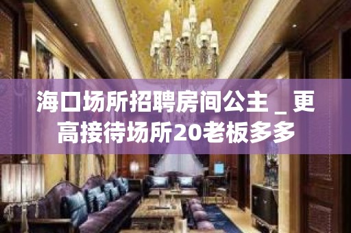 海口场所招聘房间公主＿更高接待场所20老板多多