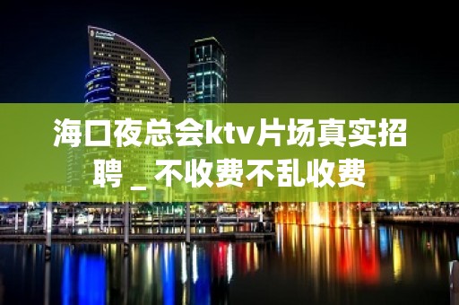 海口夜总会ktv片场真实招聘＿不收费不乱收费