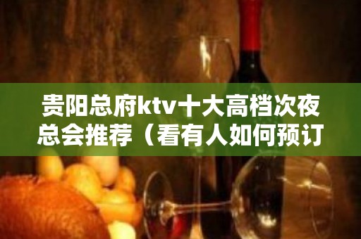 贵阳总府ktv十大高档次夜总会推荐（看有人如何预订）