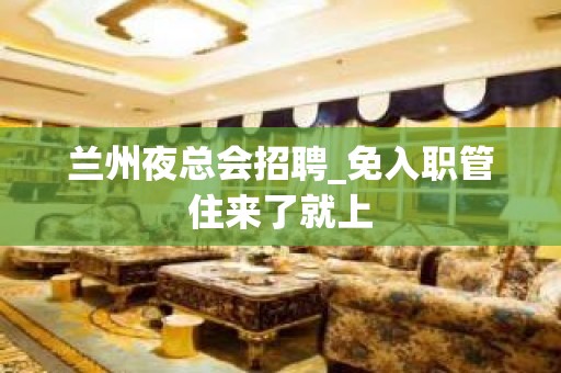 兰州夜总会招聘_免入职管住来了就上