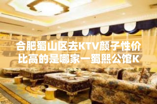 合肥蜀山区去KTV颜子性价比高的是哪家一蜀熙公馆KTV