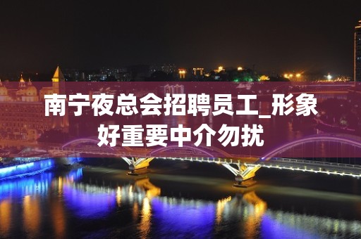 南宁夜总会招聘员工_形象好重要中介勿扰