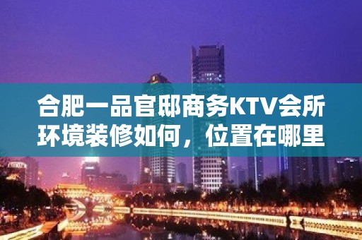 合肥一品官邸商务KTV会所环境装修如何，位置在哪里。