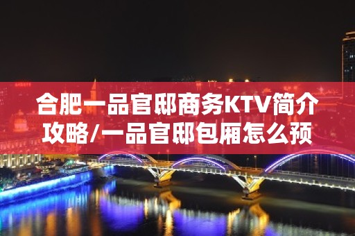 合肥一品官邸商务KTV简介攻略/一品官邸包厢怎么预定。