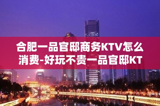 合肥一品官邸商务KTV怎么消费-好玩不贵一品官邸KTV。