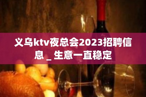 义乌ktv夜总会2023招聘信息＿生意一直稳定