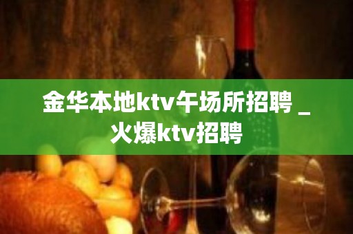 金华本地ktv午场所招聘＿火爆ktv招聘