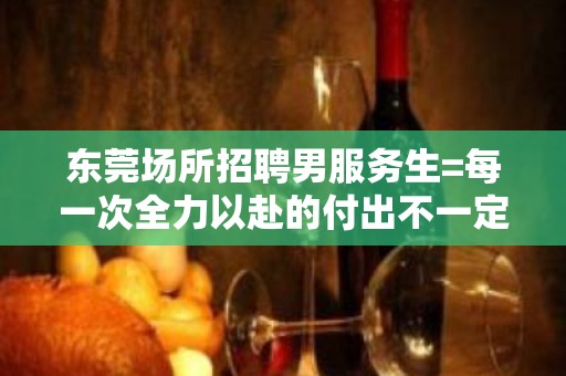 东莞场所招聘男服务生=每一次全力以赴的付出不一定都有收获