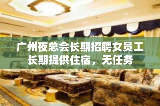 广州夜总会长期招聘女员工长期提供住宿，无任务