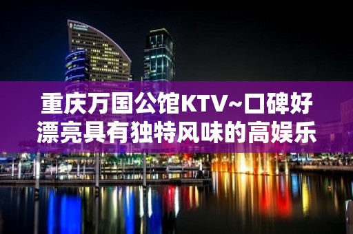 重庆万国公馆KTV~口碑好漂亮具有独特风味的高娱乐会所