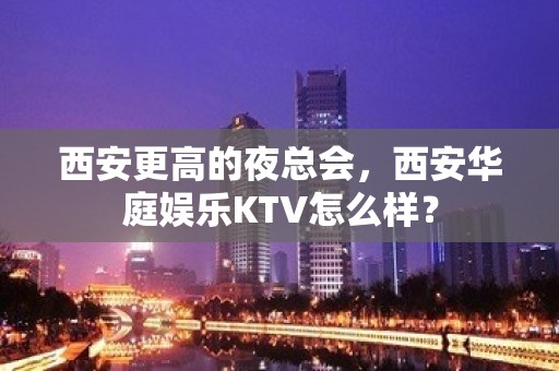 西安更高的夜总会，西安华庭娱乐KTV怎么样？