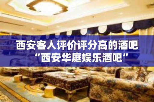 西安客人评价评分高的酒吧“西安华庭娱乐酒吧”