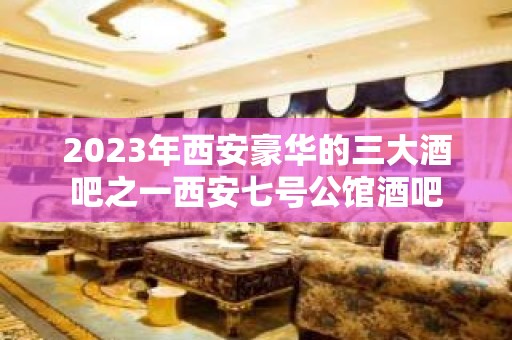 2023年西安豪华的三大酒吧之一西安七号公馆酒吧