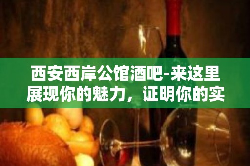 西安西岸公馆酒吧-来这里展现你的魅力，证明你的实力