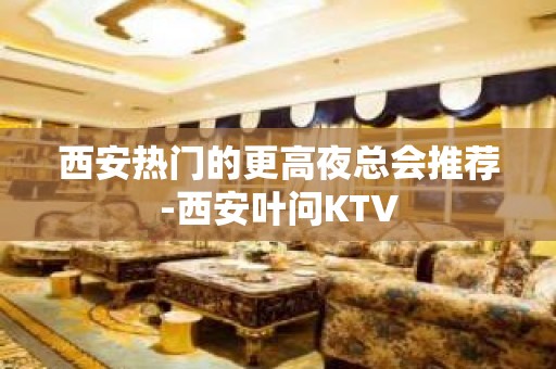 西安热门的更高夜总会推荐-西安叶问KTV