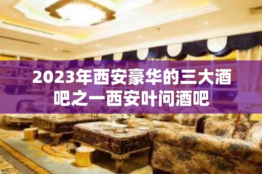 2023年西安豪华的三大酒吧之一西安叶问酒吧